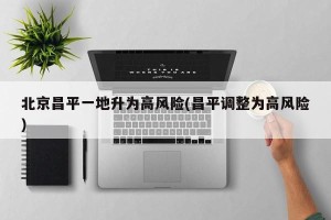 北京昌平一地升为高风险(昌平调整为高风险)