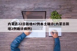 内蒙古22日新增47例本土确诊(内蒙古新增2例确诊病例)
