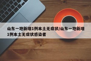 山东一地新增1例本土无症状/山东一地新增1例本土无症状感染者