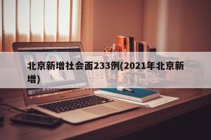 北京新增社会面233例(2021年北京新增)
