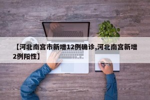 【河北南宫市新增12例确诊,河北南宫新增2例阳性】