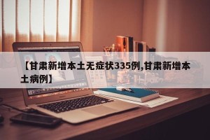 【甘肃新增本土无症状335例,甘肃新增本土病例】