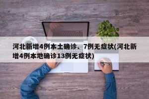 河北新增4例本土确诊、7例无症状(河北新增4例本地确诊13例无症状)