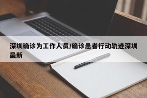 深圳确诊为工作人员/确诊患者行动轨迹深圳最新
