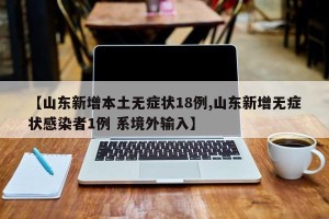 【山东新增本土无症状18例,山东新增无症状感染者1例 系境外输入】