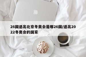 26国退出北京冬奥会是哪26国/退出2022冬奥会的国家