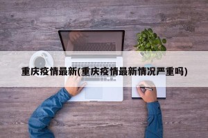 重庆疫情最新(重庆疫情最新情况严重吗)