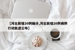 【河北新增20例确诊,河北新增20例病例行动轨迹公布】