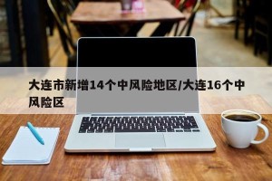 大连市新增14个中风险地区/大连16个中风险区