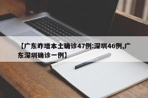 【广东昨增本土确诊47例:深圳46例,广东深圳确诊一例】