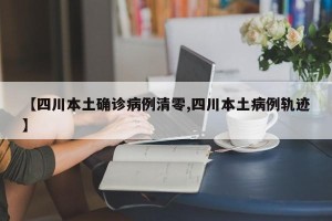 【四川本土确诊病例清零,四川本土病例轨迹】