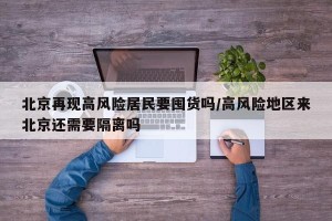 北京再现高风险居民要囤货吗/高风险地区来北京还需要隔离吗