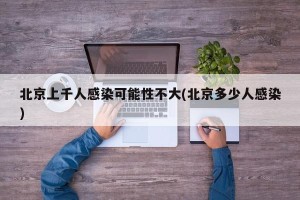 北京上千人感染可能性不大(北京多少人感染)