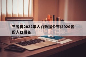 三省份2022年人口数据公布/2020省份人口排名