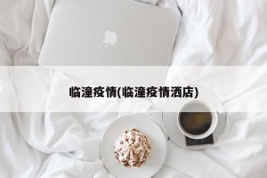 临潼疫情(临潼疫情洒店)