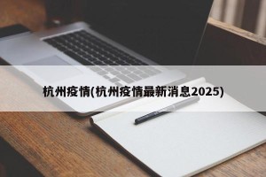 杭州疫情(杭州疫情最新消息2025)