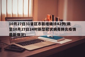 10月27日31省区市新增确诊42例(截至10月27日24时新型冠状病毒肺炎疫情最新情况)
