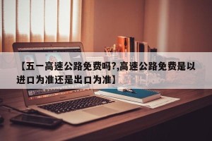 【五一高速公路免费吗?,高速公路免费是以进口为准还是出口为准】