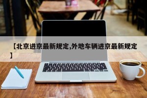 【北京进京最新规定,外地车辆进京最新规定】