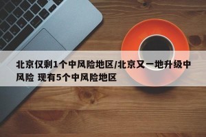 北京仅剩1个中风险地区/北京又一地升级中风险 现有5个中风险地区