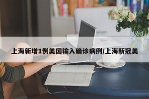上海新增1例美国输入确诊病例/上海新冠美