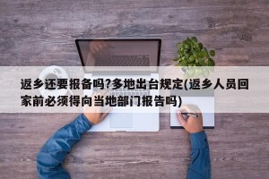 返乡还要报备吗?多地出台规定(返乡人员回家前必须得向当地部门报告吗)