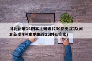 河北新增14例本土确诊和30例无症状(河北新增4例本地确诊13例无症状)