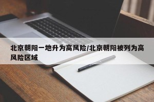 北京朝阳一地升为高风险/北京朝阳被列为高风险区域