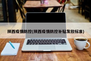 陕西疫情防控(陕西疫情防控补贴发放标准)