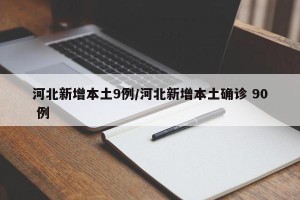 河北新增本土9例/河北新增本土确诊 90 例