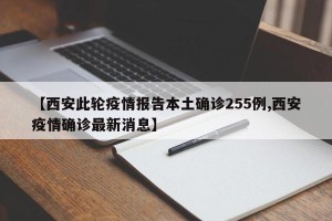 【西安此轮疫情报告本土确诊255例,西安疫情确诊最新消息】
