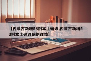 【内蒙古新增53例本土确诊,内蒙古新增53例本土确诊病例详情】