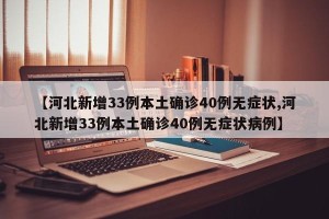 【河北新增33例本土确诊40例无症状,河北新增33例本土确诊40例无症状病例】