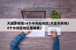 大连市新增14个中风险地区(大连市新增14个中风险地区是哪里)