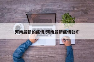 河南最新的疫情/河南最新疫情公布