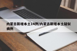 内蒙古新增本土14例/内蒙古新增本土疑似病例