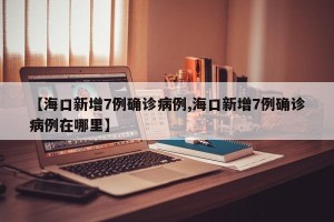 【海口新增7例确诊病例,海口新增7例确诊病例在哪里】