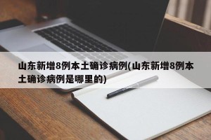 山东新增8例本土确诊病例(山东新增8例本土确诊病例是哪里的)