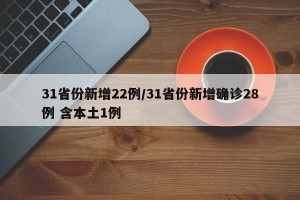 31省份新增22例/31省份新增确诊28例 含本土1例