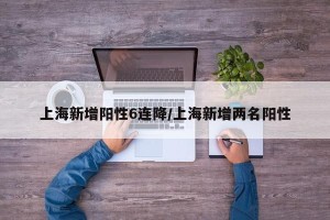 上海新增阳性6连降/上海新增两名阳性