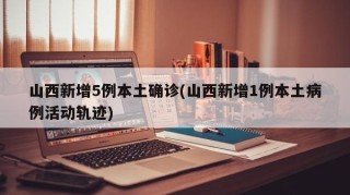 山西新增5例本土确诊(山西新增1例本土病例活动轨迹)