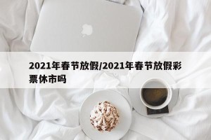2021年春节放假/2021年春节放假彩票休市吗