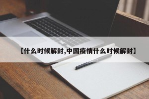 【什么时候解封,中国疫情什么时候解封】