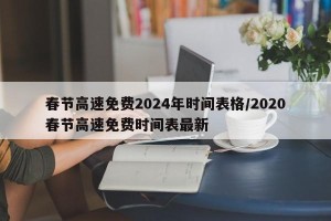 春节高速免费2024年时间表格/2020春节高速免费时间表最新