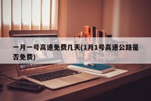 一月一号高速免费几天(1月1号高速公路是否免费)