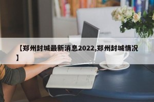 【郑州封城最新消息2022,郑州封城情况】
