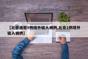 【北京通报9例境外输入病例,北京1例境外输入病例】