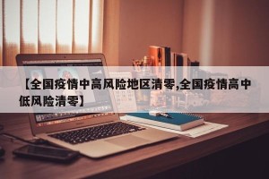【全国疫情中高风险地区清零,全国疫情高中低风险清零】