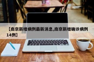 【南京新增病例最新消息,南京新增确诊病例14例】
