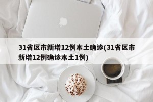 31省区市新增12例本土确诊(31省区市新增12例确诊本土1例)
